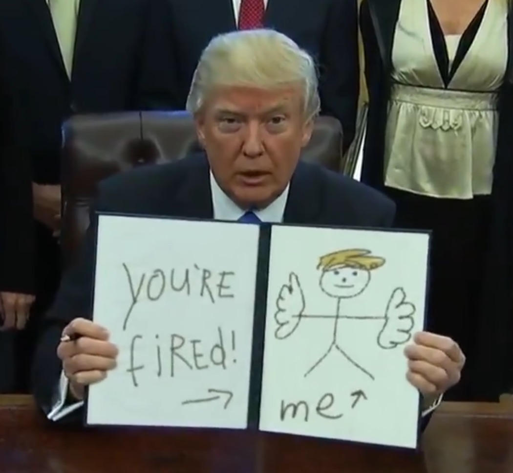 A meme of Trump where he is holding
a signed bill, except that someone has erased the bill and photoshopped in 'you're fired' in childish writing