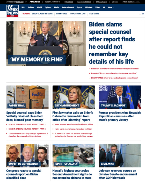 Headlines: 'Biden 
slams special counsel after report finds he could not remember key details of his life,' 'Special counsel says Biden
willfully retained classified docs, blamed poor memory,' 'First lawmaker calls on Biden's Cabinet to remove him from
office after 'alarming' report,' 'Congress reacts to special counsel report on Biden classified docs'