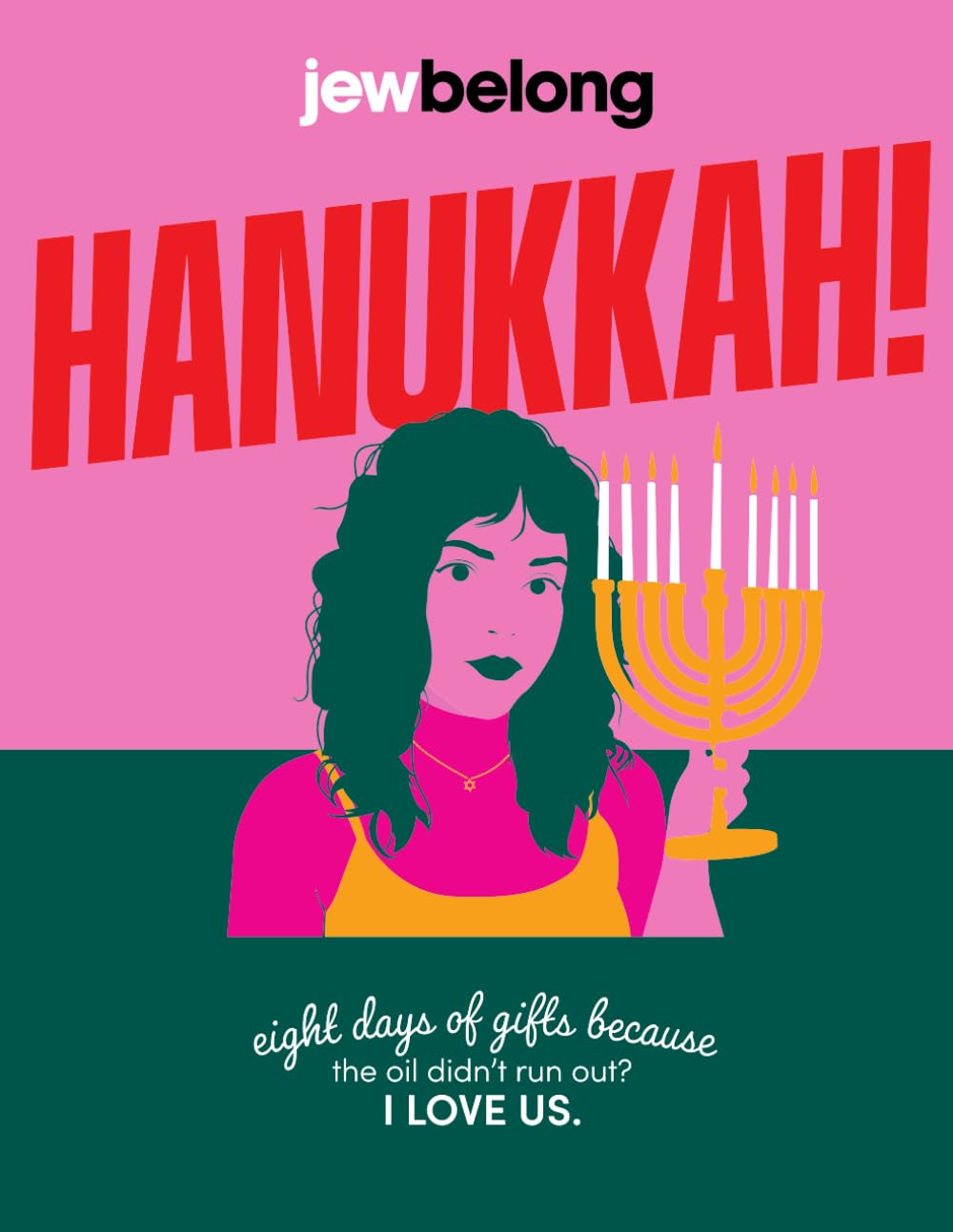 IT's 
a pink and green cover (pink top, green bottom) with a very stylized drawing of a Jewish woman holding a menorah. The
title is 'JewBelong: Hanukkah. Eight Days of Gifts Because We Ran Out of Oil? I Love Us.'