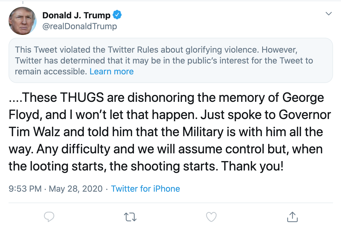 ....These THUGS are
dishonoring the memory of George Floyd, and I won't let that happen. Just spoke to Governor Tim Walz and told him that
the Military is with him all the way. Any difficulty and we will assume control but, when the looting starts, the
shooting starts. Thank you!