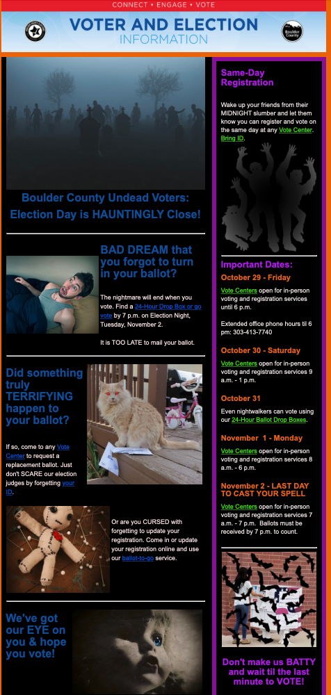 A Halloween-themed e-mail
to voters with links like 'Election Day is HAUNTINGLY Close!,'Did something truly TERRIFYING happen to your ballot?,' and
'Are you CURSED with forgetting to update your registration. Come in or update your registration online and use our ballot-to-go service,'
accompanied by appropriate photos, like a guy sitting up in bed in terror.
