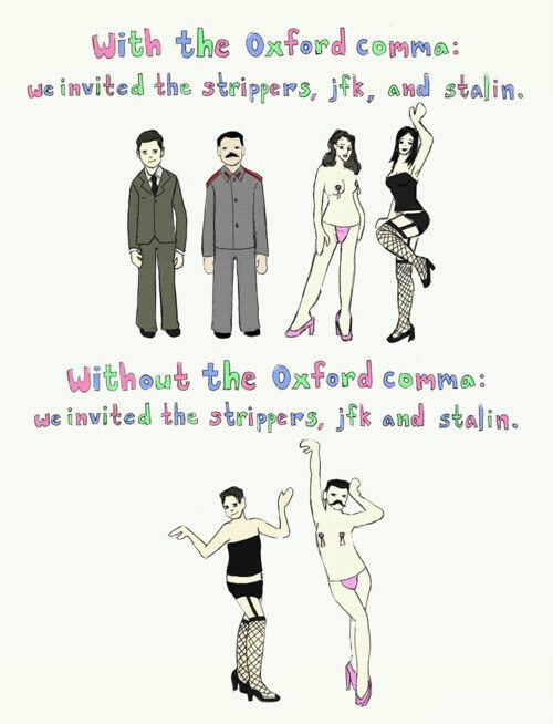 It says 'With the Oxford comma:
we invited the strippers, JFK, and Stalin' and has cartoony pictures of JFK, Slatin, and two strippers, and then it
says 'Without the Oxford comma: we invited the strippers, JFK and Stalin' and has cartoony pictures of JFK and Stalin 
dressed as strippers