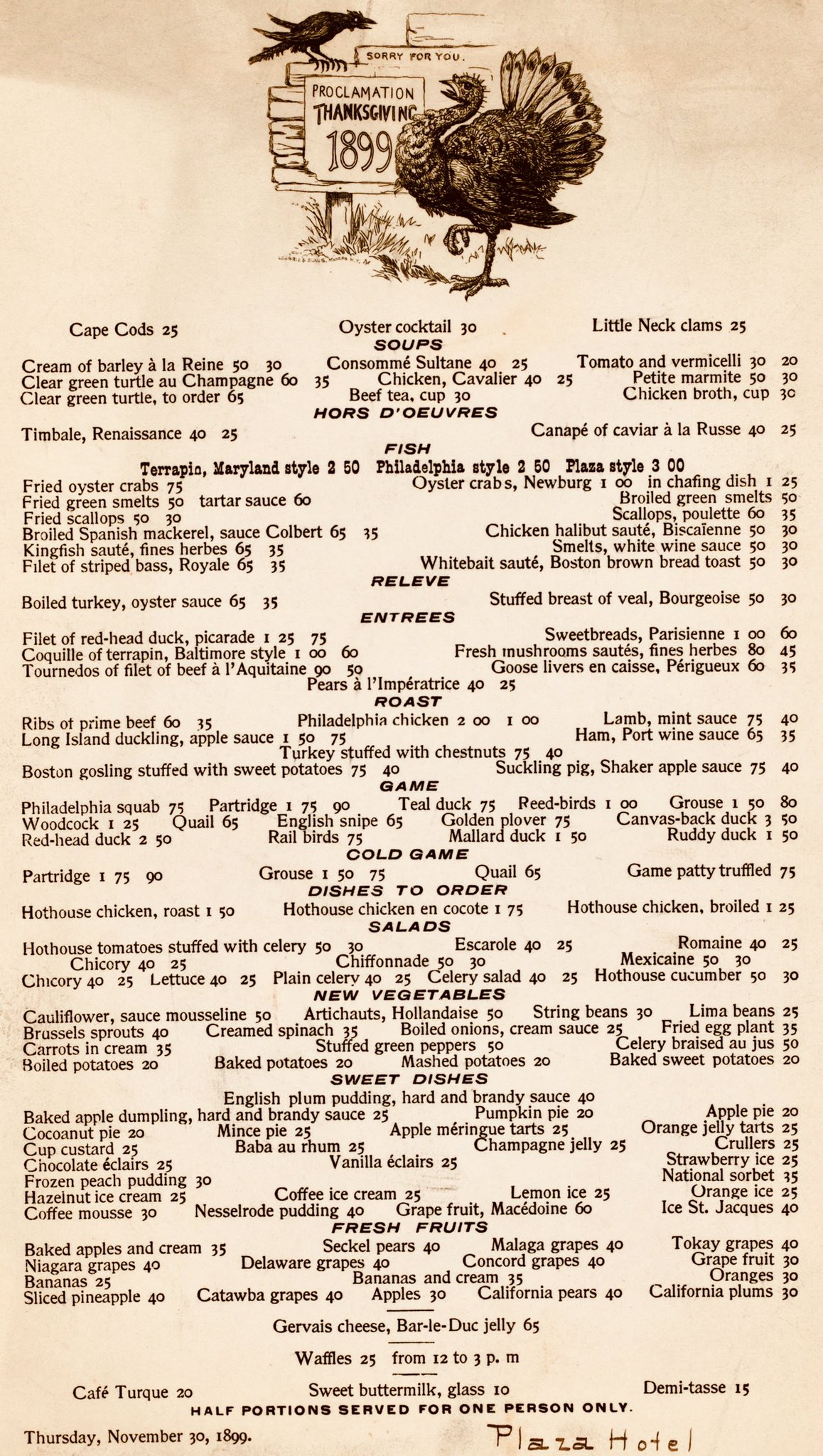 The hotel served a dizzying array
of dishes, including nine different kinds of sopu, 12 seafoods, nine kinds of roasted meat, 18 different types of game,
11 salads, 15 vegetables, 16 fruits, 24 desserts, and several other random things like waffles and pate and sweetbreads.
The prices run from 10 cents for a glass of buttermilk to $3.00 for Plaza-style Terrapin. There is a picture of a turkey 
at the top of the menu