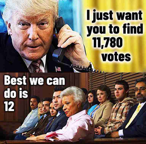 A picture of Trump on the phone
with the caption 'I just want you to find 11,780 votes,' and then below that a picture of a jury with the caption
'Best we can do is 12'