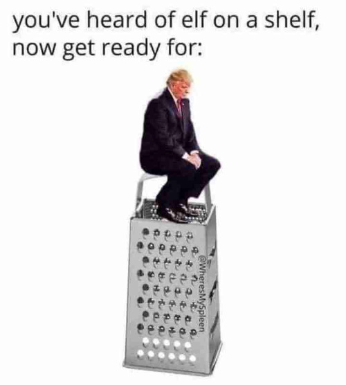 It shows Trump seated on a cheese grater and
has the caption 'You've heard of elf on a shelf, now get ready for...'