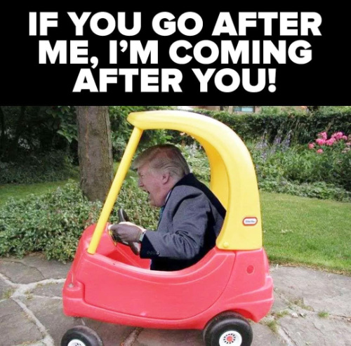 A smallish Trump driving a child's
toy car, with the caption 'If you go after me, I'm coming after you'
