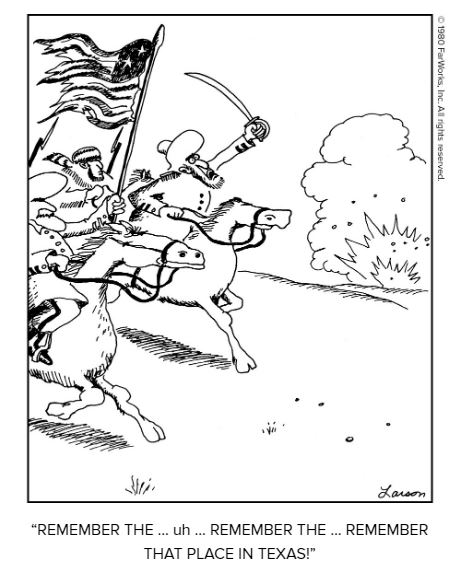 A 'Far Side' cartoon with cavalrymen charging
and the caption 'Remember the ... uh... Remember that place in Texas.