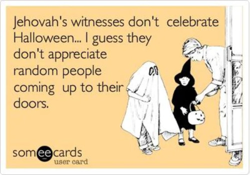 Jehovah's witnesses don't celebrate Halloween... I guess they don't appreciate random people coming up to their doors.