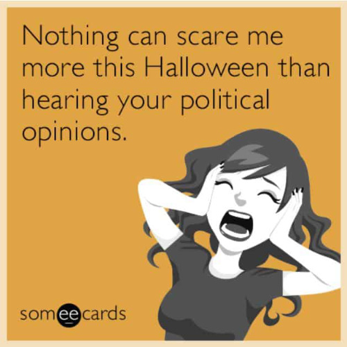 Nothing can scare me more this Halloween than hearing your political opinions.