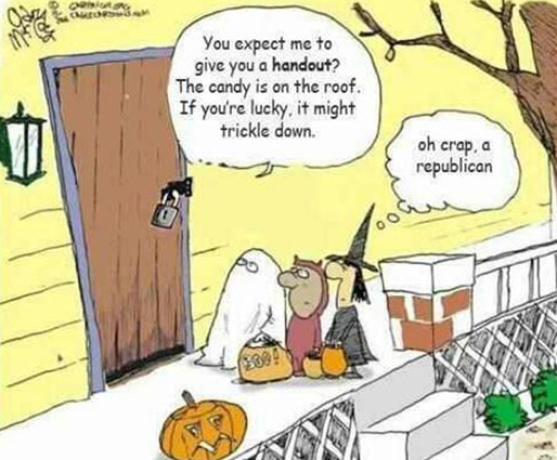Trick or treaters hear a voice from behind a front door
that says 'You want handouts? The candy is on the roof, maybe some will trickle down.' One of the kids thinks 'Oh, great, a Republican.