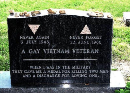 A GAY VIETNAM VETERAN. WHEN I WAS IN
THE MILITARY THEY GAVE ME A MEDAL FOR KILLING TWO MEN AND A DISCHARGE FOR LOVING ONE