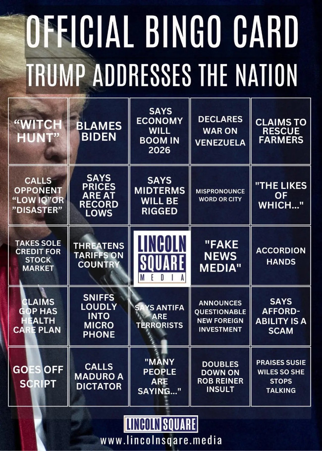 A bingo card with a lot of
things Trump was likely to say or do, and quite a few he did say or do, like 'BLAMES BIDEN,' 'SAYS PRICES ARE AT RECORD
LOWS,' 'MANY PEOPLE ARE SAYING...,' 'CLAIMS TO RESCUE FARMERS' and 'CLAIMS GOP HAS HEALTH CARE PLAN.'
