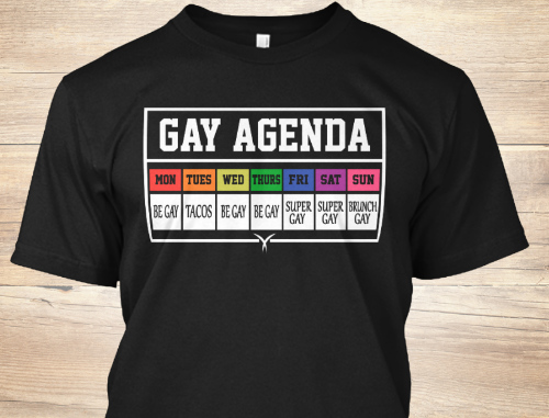 A t-shirt that 
breaks down the gay agenda by day: Monday is 'be gay,' Tuesday is 'tacos,' Wednesday and Thursday are 'be
gay' again, Friday and Saturday are 'be super gay' and Sunday is 'gay brunch.'