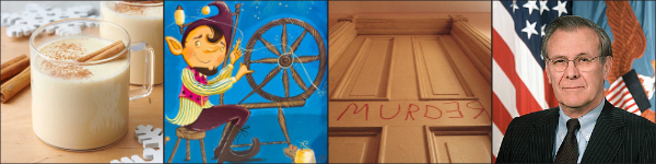 A cup of egg nog, a cartoon character sitting at a spinning wheel, a door with 'MURDER' scrawled on it and Donald Rumsfeld