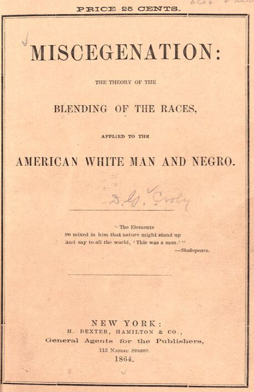 A pamphlet, with
an 1864 publication date, entitled: 'MISCEGENATION: THE THEORY OF THE BLENDING OF THE RACES, APPLIED TO THE AMERICAN
WHITE MAN AND NEGRO.