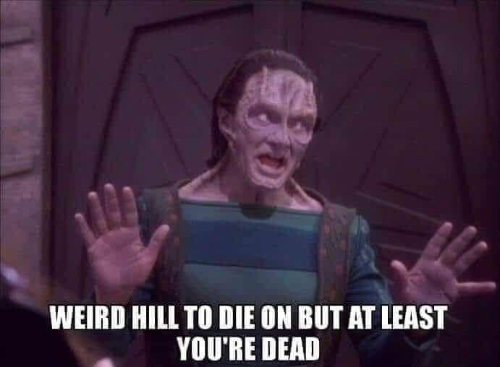 Garak, from DS9, says 'WEIRD HILL TO DIE ON BUT AT LEAST YOU'RE DEAD'