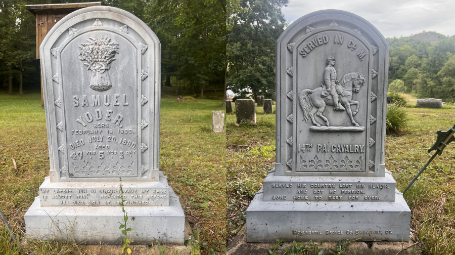 One side of the grave's
headstone has a carving of wheat, and reads: 'SAMUEL YODER. BORN FEBRUARY 19, 1833. DIED JULY 20, 1880, AGED 47 YRS 5
MOS 1 DAY. 'MY LATEST GUN IS SINKING FAST, MY RACE IS ALMOST RUN' REPEATED THIS BEFORE HE DIED, NOW IT IS FINISHED.' The
other side has a carving of a cavalryman and reads 'SERVED IN CO. M. 14TH PA. CAVALRY. BERVED HIS COUNTRY; LOST HIS
HEALTH AND GOT NO PENSION. CONE HOME TO REST FOR EVER.'